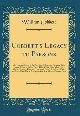 Read Cobbett's Legacy to Parsons: Or, Have the Clergy of the Established Church an Equitable Right to the Tithes, or to Any Other Thing Called Church Property, Greater Than the Dissenters Have to the Same? and Ought There, or Ought There Not to Be a Separation - William Cobbett file in ePub