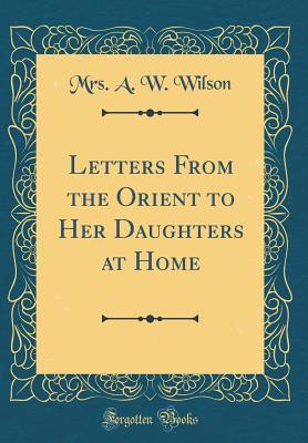 Read Online Letters from the Orient to Her Daughters at Home (Classic Reprint) - Mrs a W Wilson | PDF