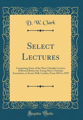 Download Select Lectures: Comprising Some of the More Valuable Lectures Delivered Before the Young Men's Christian Association, in Exeter Hall, London, from 1847 to 1855 (Classic Reprint) - Davis Wasgatt Clark | PDF