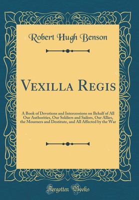 Download Vexilla Regis: A Book of Devotions and Intercessions on Behalf of All Our Authorities, Our Soldiers and Sailors, Our Allies, the Mourners and Destitute, and All Affected by the War (Classic Reprint) - Robert Hugh Benson | ePub