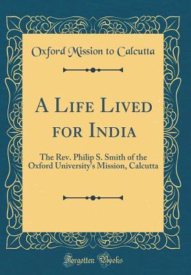 Full Download A Life Lived for India: The Rev. Philip S. Smith of the Oxford University's Mission, Calcutta (Classic Reprint) - Oxford Mission to Calcutta | ePub