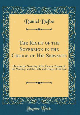 Download The Right of the Sovereign in the Choice of His Servants: Shewing the Necessity of the Present Change of the Ministry, and the Folly and Design of the Last (Classic Reprint) - Daniel Defoe file in PDF