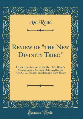 Read Online Review of the New Divinity Tried: Or an Examination of the Rev. Mr. Rand's Strictures on a Sermon Delivered by the Rev. C. G. Finney, on Making a New Heart (Classic Reprint) - Asa Rand file in ePub