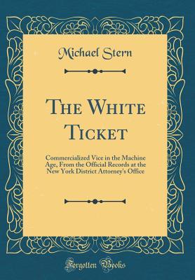 Read Online The White Ticket: Commercialized Vice in the Machine Age, from the Official Records at the New York District Attorney's Office (Classic Reprint) - Michael Stern file in PDF