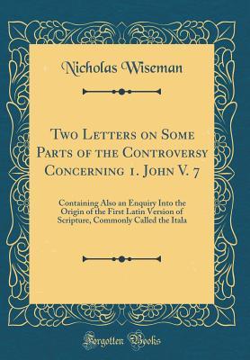 Read Online Two Letters on Some Parts of the Controversy Concerning 1. John V. 7: Containing Also an Enquiry Into the Origin of the First Latin Version of Scripture, Commonly Called the Itala (Classic Reprint) - Nicholas S.P. Wiseman file in PDF