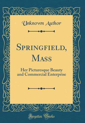 Read Online Springfield, Mass: Her Picturesque Beauty and Commercial Enterprise (Classic Reprint) - Unknown file in ePub