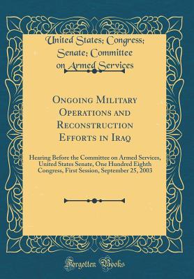 Download Ongoing Military Operations and Reconstruction Efforts in Iraq: Hearing Before the Committee on Armed Services, United States Senate, One Hundred Eighth Congress, First Session, September 25, 2003 (Classic Reprint) - United States Congress Senat Services file in PDF