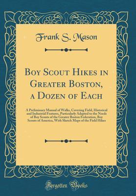 Read Online Boy Scout Hikes in Greater Boston, a Dozen of Each: A Preliminary Manual of Walks, Covering Field, Historical and Industrial Features, Particularly Adapted to the Needs of Boy Scouts of the Greater Boston Federation, Boy Scouts of America, with Sketch Map - Frank S Mason | PDF