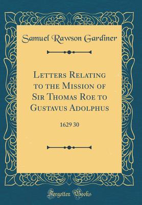 Download Letters Relating to the Mission of Sir Thomas Roe to Gustavus Adolphus: 1629 30 (Classic Reprint) - Samuel Rawson Gardiner file in ePub