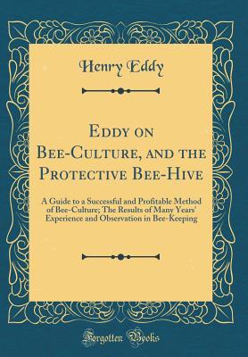 Full Download Eddy on Bee-Culture, and the Protective Bee-Hive: A Guide to a Successful and Profitable Method of Bee-Culture; The Results of Many Years' Experience and Observation in Bee-Keeping (Classic Reprint) - Henry Eddy | PDF