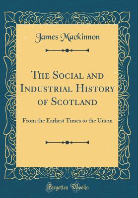 Read The Social and Industrial History of Scotland: From the Earliest Times to the Union (Classic Reprint) - James Mackinnon | ePub