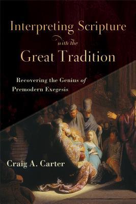 Read Online Interpreting Scripture with the Great Tradition: Recovering the Genius of Premodern Exegesis - Craig A. Carter | PDF