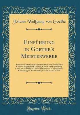 Download Einf�hrung in Goethe's Meisterwerke: Selections from Goethe's Poetical and Prose Works with Copious Biographical, Literary, Critical and Explanatory Notes, a Vocabulary of Difficult Words and an Introduction Containing a Life of Goethe; For School and Ho - Johann Wolfgang von Goethe | PDF