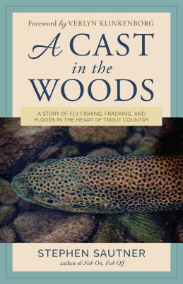 Read Online A Cast in the Woods: A Story of Fly Fishing, Fracking, and Floods in the Heart of Trout Country - Stephen Sautner | PDF