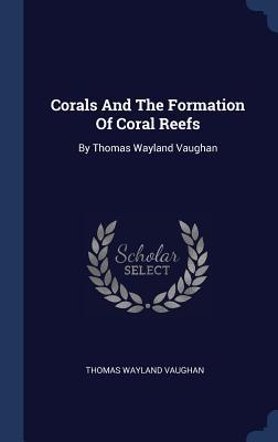 Read Corals and the Formation of Coral Reefs: By Thomas Wayland Vaughan - Thomas Wayland Vaughan | PDF