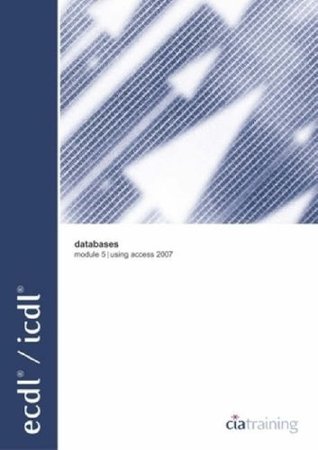 Full Download ECDL Syllabus 4.5 Module 5 Databases Using Access 2007 (European Computer Driving Licence) - CIA Training Ltd | ePub