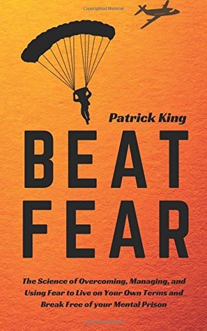 Read Online Beat Fear: The Science of Overcoming, Managing, and Using Fear to Live on Your Own Terms and Break Free of your Mental Prison - Patrick King | PDF