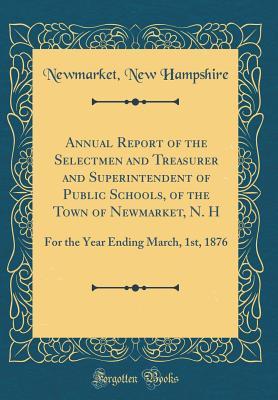 Full Download Annual Report of the Selectmen and Treasurer and Superintendent of Public Schools, of the Town of Newmarket, N. H: For the Year Ending March, 1st, 1876 (Classic Reprint) - Newmarket New Hampshire | PDF