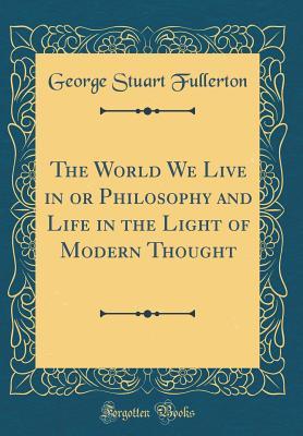 Read The World We Live in or Philosophy and Life in the Light of Modern Thought (Classic Reprint) - George Stuart Fullerton | ePub