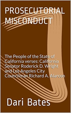 Full Download PROSECUTORIAL MISCONDUCT: The People of the State of California verses: California Senator Roderick D. Wright and Los Angeles City Councilman Richard A. Alarcon - Dari Bates file in ePub