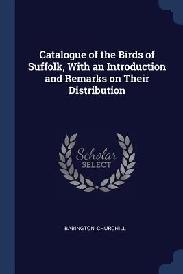 Full Download Catalogue of the Birds of Suffolk, with an Introduction and Remarks on Their Distribution - Babington Churchill | ePub