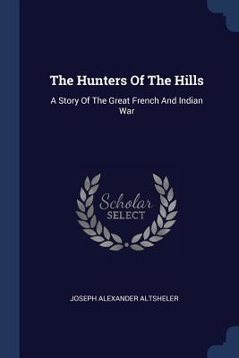 Read Online The Hunters of the Hills: A Story of the Great French and Indian War - Joseph Alexander Altsheler | PDF