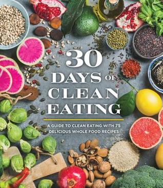 Full Download 30 Days of Clean Eating: A Guide to Clean Eating with 75 Delicious Whole Food Recipes - Publications International file in PDF