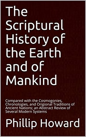 Download The Scriptural History of the Earth and of Mankind: Compared with the Cosmogonies, Chronologies, and Original Traditions of Ancient Nations; an Abstract Review of Several Modern Systems - Phillip Howard file in PDF