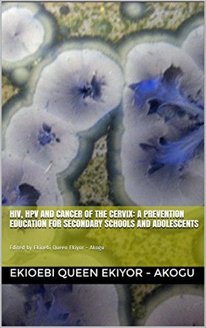 Full Download HIV, HPV and Cancer of the Cervix: A prevention Education for Secondary Schools and Adolescents: Edited by Ekioebi Queen Ekiyor - Akogu - Ekioebi Queen Ekiyor - Akogu | ePub