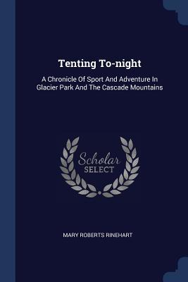 Full Download Tenting To-Night: A Chronicle of Sport and Adventure in Glacier Park and the Cascade Mountains - Mary Roberts Rinehart | ePub