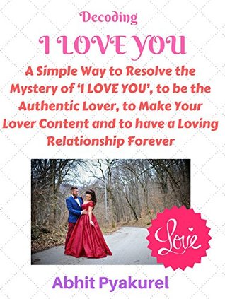 Download Decoding I LOVE YOU A Simple Way to resolve the mystery of ‘I LOVE YOU’ to be the Authentic Lover, to Make Your Lover Content and to have a Loving Relationship Forever.: Understand Love - Abhit Pyakurel | PDF