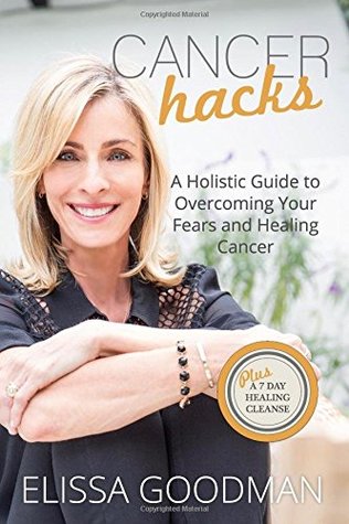 Read Cancer Hacks: A Holistic Guide to Overcoming your Fears and Healing Cancer - Elissa Goodman | PDF