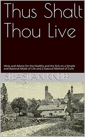 Full Download Thus Shalt Thou Live: Hints and Advice for the Healthy and the Sick on a Simple and Rational Mode of Life and a Natural Method of Cure - Sebastian Kneipp | ePub