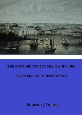 Read Online The Contribution of Spain and Cuba to American Independence - Eduardo J Tejera file in PDF