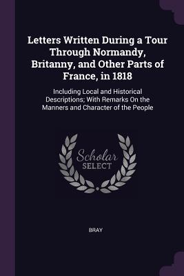 Read Letters Written During a Tour Through Normandy, Britanny, and Other Parts of France, in 1818: Including Local and Historical Descriptions; With Remarks on the Manners and Character of the People - Bray | PDF