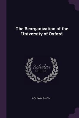 Full Download The Reorganization of the University of Oxford - Goldwin Smith | PDF