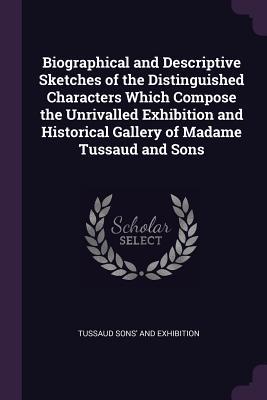 Read Online Biographical and Descriptive Sketches of the Distinguished Characters Which Compose the Unrivalled Exhibition and Historical Gallery of Madame Tussaud and Sons - Tussaud Sons' And Exhibition file in PDF