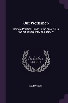 Read Online Our Workshop: Being a Practical Guide to the Amateur in the Art of Carpentry and Joinery - Anonymous file in ePub