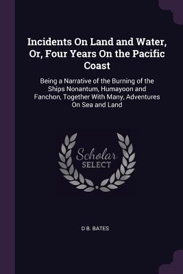 Read Incidents on Land and Water, Or, Four Years on the Pacific Coast: Being a Narrative of the Burning of the Ships Nonantum, Humayoon and Fanchon, Together with Many, Adventures on Sea and Land - D B Bates file in PDF