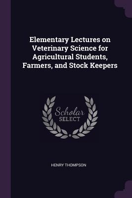 Read Elementary Lectures on Veterinary Science for Agricultural Students, Farmers, and Stock Keepers - Henry Thompson file in ePub