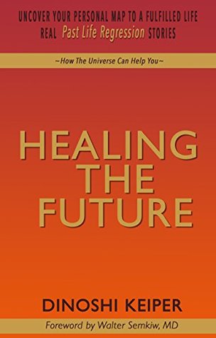 Full Download Healing The Future: Uncover Your Personal Map To A Fulfilled Life Real Past Life Regression Stories - Dinoshi Keiper file in PDF