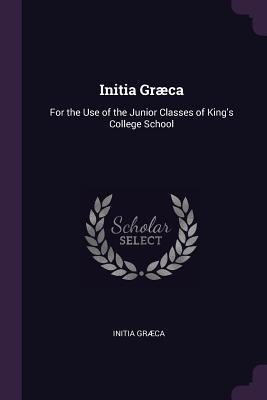 Full Download Initia Gr�ca: For the Use of the Junior Classes of King's College School - Initia Grca file in PDF