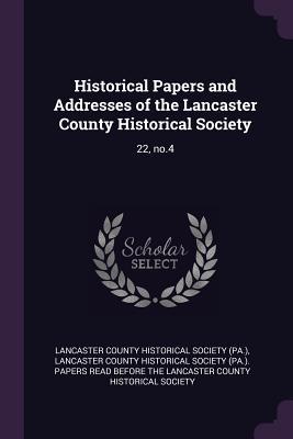 Full Download Historical Papers and Addresses of the Lancaster County Historical Society: 22, No.4 - Lancaster County Historical Society (PA) | ePub