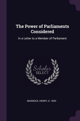 Download The Power of Parliaments Considered: In a Letter to a Member of Parliament - Henry Maddock | PDF