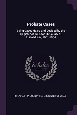 Full Download Probate Cases: Being Cases Heard and Decided by the Register of Wills for Th County of Philadelphia, 1901-1904 - Philadelphia County (Pa ) Register of W | PDF