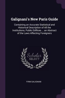 Read Galignani's New Paris Guide: Containing an Accurate Statistical and Historical Description of All the Institutions, Public Edifices  an Abstract of the Laws Affecting Foreigners - Firm Galignani file in PDF