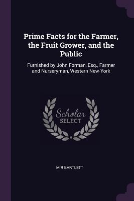 Download Prime Facts for the Farmer, the Fruit Grower, and the Public: Furnished by John Forman, Esq., Farmer and Nurseryman, Western New-York - M R Bartlett | PDF