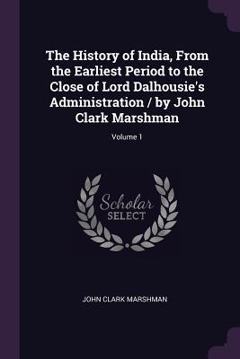 Full Download The History of India, from the Earliest Period to the Close of Lord Dalhousie's Administration / By John Clark Marshman; Volume 1 - John Clark Marshman | PDF