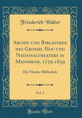 Download Archiv Und Bibliothek Des Grossh. Hof-Und Nationaltheaters in Mannheim, 1779-1839, Vol. 2: Die Theater-Bibliothek (Classic Reprint) - Friederich Walter file in PDF