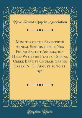 Read Minutes of the Seventieth Annual Session of the New Found Baptist Association, Held with the Flats of Spring Creek Baptist Church, Spring Creek, N. C., August 18 to 21, 1921 (Classic Reprint) - New Found Baptist Association | PDF